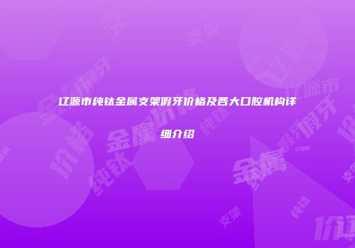 辽源市纯钛金属支架假牙价格及各大口腔机构详细介绍
