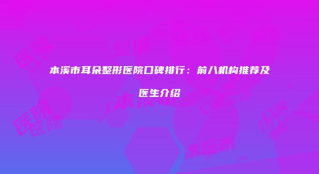 本溪市耳朵整形医院口碑排行：前八机构推荐及医生介绍