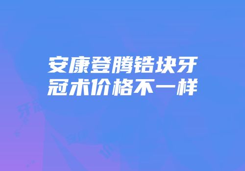安康登腾锆块牙冠术价格不一样