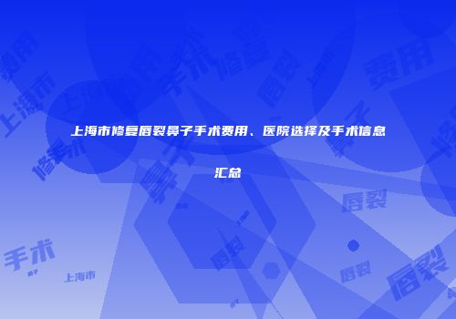 上海市修复唇裂鼻子手术费用、医院选择及手术信息汇总