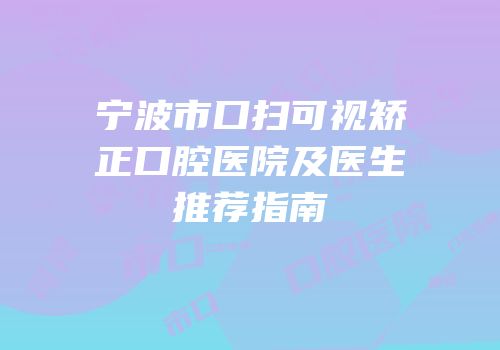 宁波市口扫可视矫正口腔医院及医生推荐指南