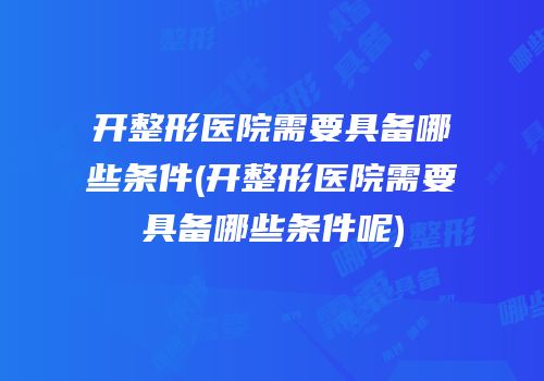 开整形医院需要具备哪些条件(开整形医院需要具备哪些条件呢)