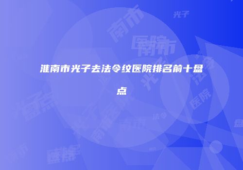 淮南市光子去法令纹医院排名前十盘点