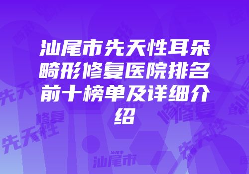 汕尾市先天性耳朵畸形修复医院排名前十榜单及详细介绍