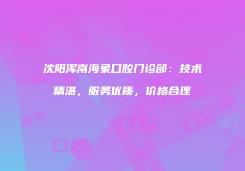 沈阳浑南海象口腔门诊部：技术精湛，服务优质，价格合理