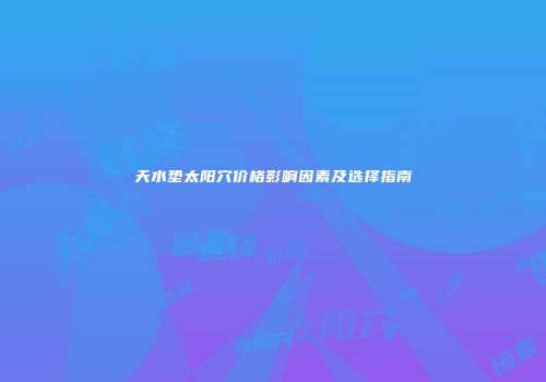 天水垫太阳穴价格影响因素及选择指南