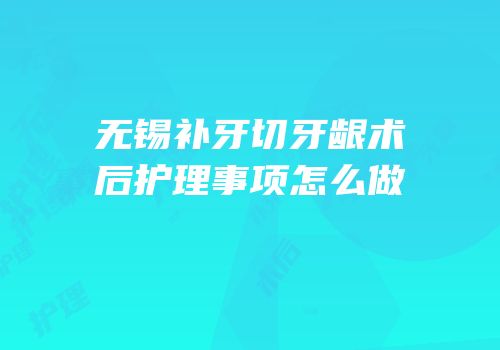 无锡补牙切牙龈术后护理事项怎么做