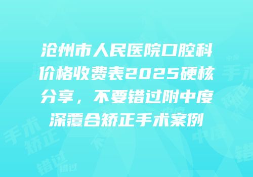 沧州市人民医院口腔科价格收费表2025硬核分享，不要错过附中度深覆合矫正手术案例