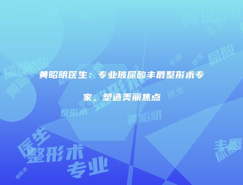 黄昭明医生：专业玻尿酸丰唇整形术专家，塑造美丽焦点