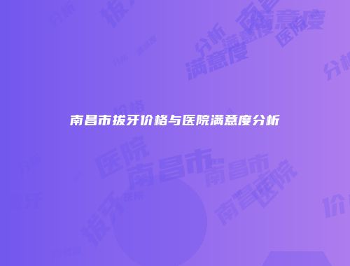 南昌市拔牙价格与医院满意度分析