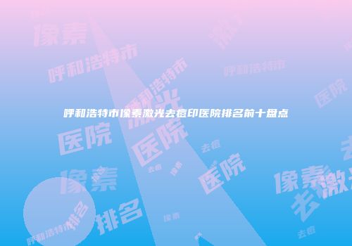 呼和浩特市像素激光去痘印医院排名前十盘点