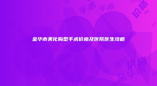 金华市美化胸型手术价格及医院医生攻略