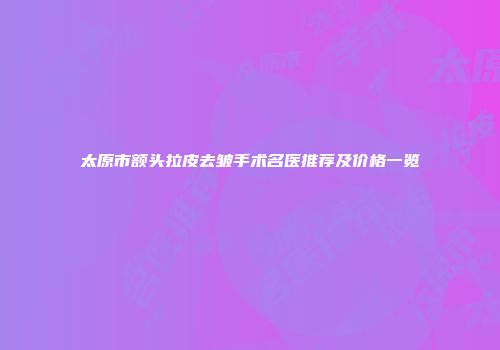 太原市额头拉皮去皱手术名医推荐及价格一览