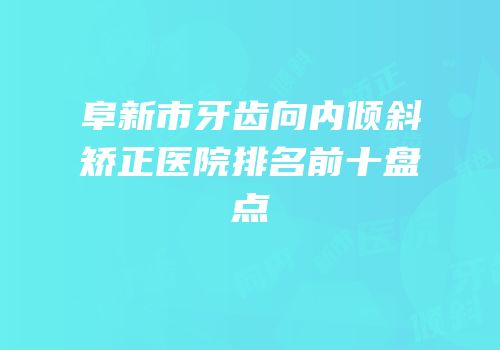 阜新市牙齿向内倾斜矫正医院排名前十盘点