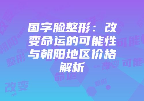 国字脸整形：改变命运的可能性与朝阳地区价格解析