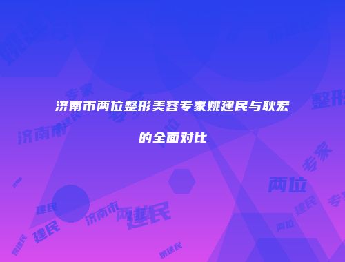 济南市两位整形美容专家姚建民与耿宏的全面对比