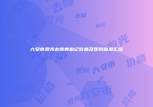 六安市激光去除青胎记价格及医院信息汇总