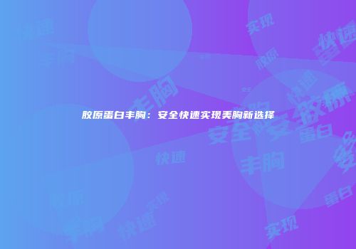 胶原蛋白丰胸：安全快速实现美胸新选择