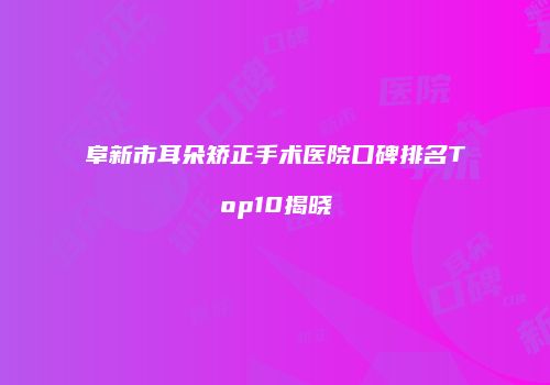 阜新市耳朵矫正手术医院口碑排名Top10揭晓