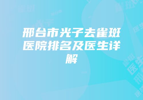 邢台市光子去雀斑医院排名及医生详解