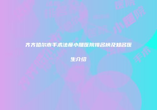 齐齐哈尔市手术法瘦小腿医院排名榜及知名医生介绍