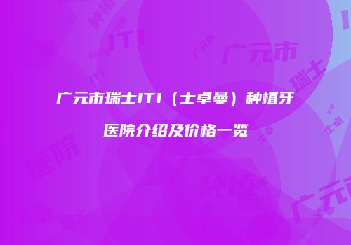 广元市瑞士ITI（士卓曼）种植牙医院介绍及价格一览