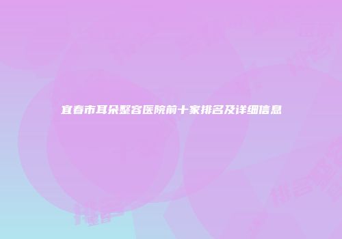 宜春市耳朵整容医院前十家排名及详细信息