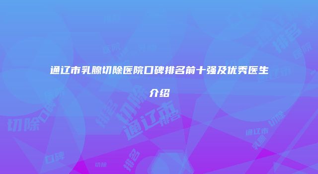 通辽市乳腺切除医院口碑排名前十强及优秀医生介绍