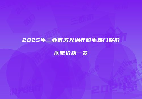 2025年三亚市激光治疗脱毛热门整形医院价格一览