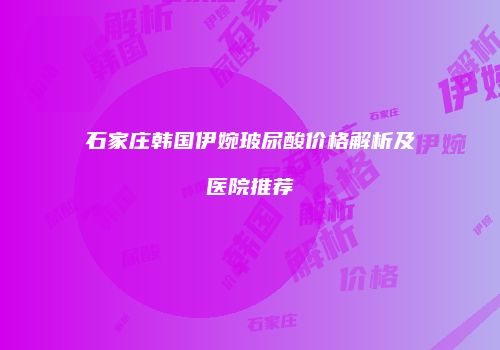 石家庄韩国伊婉玻尿酸价格解析及医院推荐