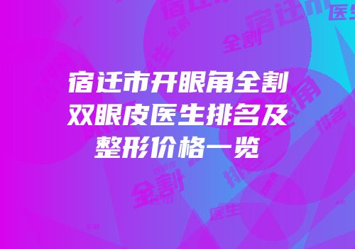 宿迁市开眼角全割双眼皮医生排名及整形价格一览