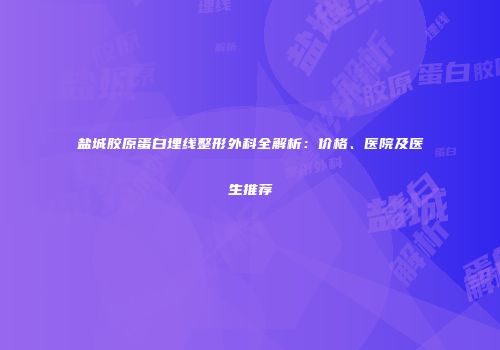 盐城胶原蛋白埋线整形外科全解析：价格、医院及医生推荐