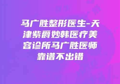 马广胜整形医生-天津紫爵妙韩医疗美容诊所马广胜医师靠谱不出错