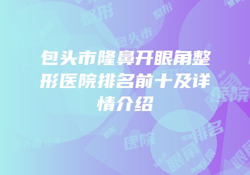 包头市隆鼻开眼角整形医院排名前十及详情介绍