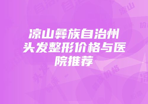 凉山彝族自治州头发整形价格与医院推荐