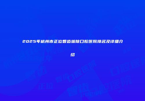 2025年杭州市正位智齿拔除口腔医院排名及详细介绍