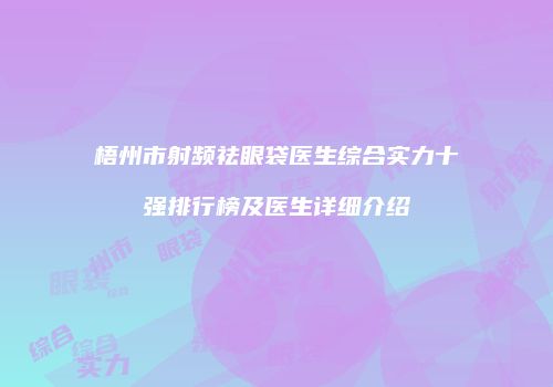 梧州市射频祛眼袋医生综合实力十强排行榜及医生详细介绍