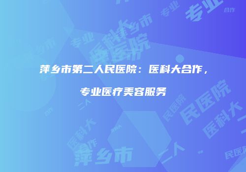 萍乡市第二人民医院：医科大合作，专业医疗美容服务