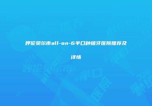 呼伦贝尔市all-on-6半口种植牙医院推荐及详情