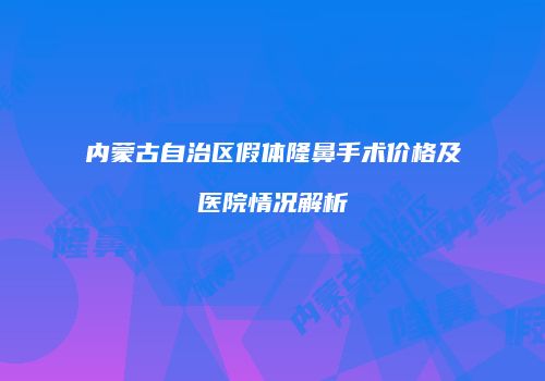 内蒙古自治区假体隆鼻手术价格及医院情况解析