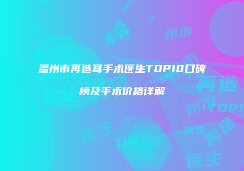 温州市再造耳手术医生TOP10口碑榜及手术价格详解