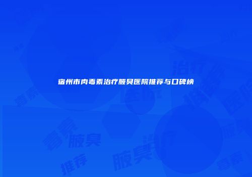 宿州市肉毒素治疗腋臭医院推荐与口碑榜