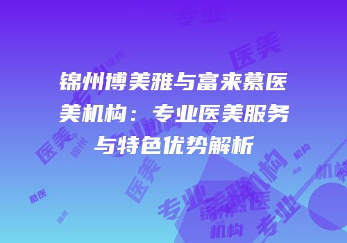 锦州博美雅与富来慕医美机构：专业医美服务与特色优势解析