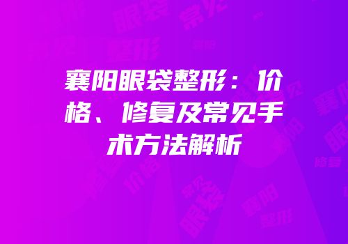 襄阳眼袋整形：价格、修复及常见手术方法解析