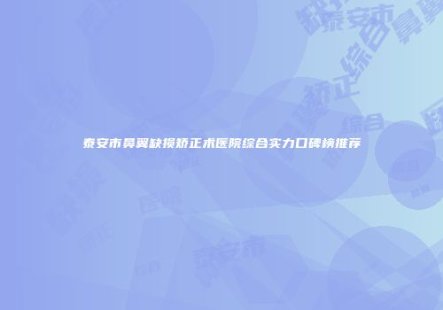 泰安市鼻翼缺损矫正术医院综合实力口碑榜推荐