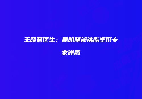 王晓慧医生：昆明腿部溶脂塑形专家详解