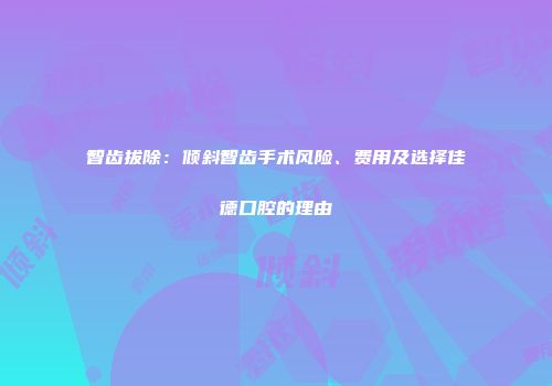 智齿拔除：倾斜智齿手术风险、费用及选择佳德口腔的理由