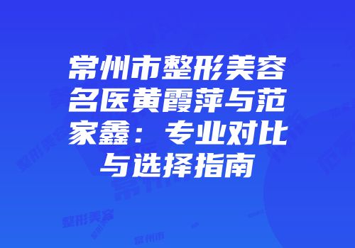 常州市整形美容名医黄霞萍与范家鑫：专业对比与选择指南