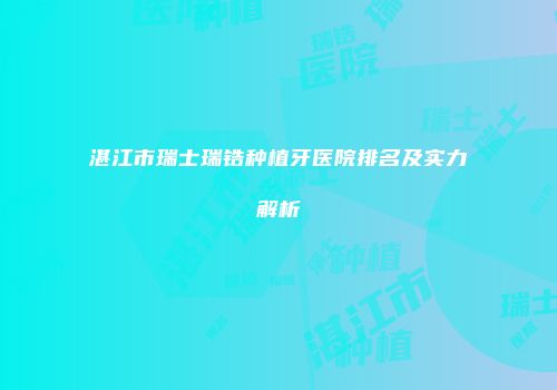 湛江市瑞士瑞锆种植牙医院排名及实力解析