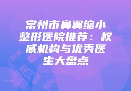 常州市鼻翼缩小整形医院推荐：权威机构与优秀医生大盘点